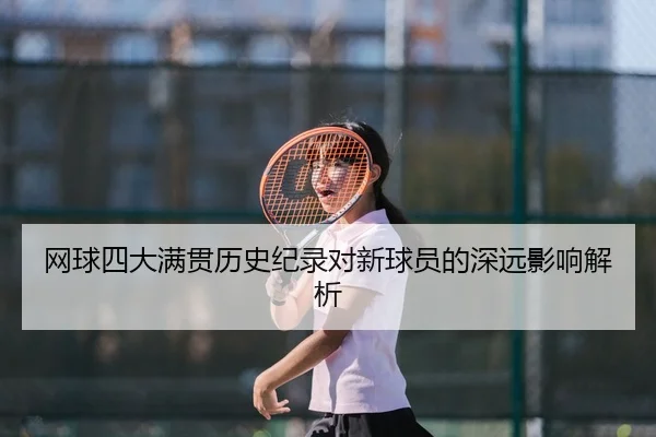 网球四大满贯历史纪录对新球员的深远影响解析