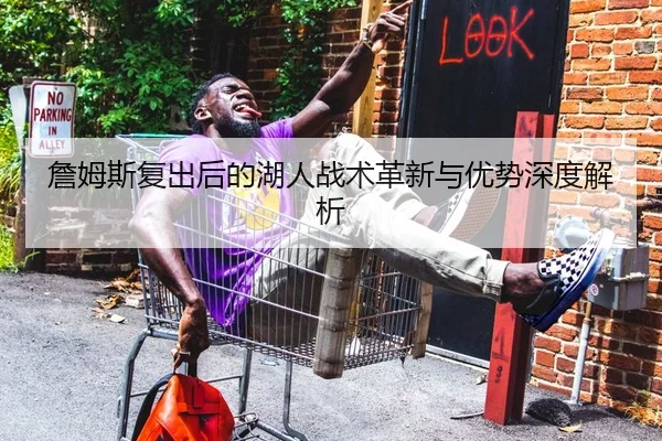 詹姆斯复出后的湖人战术革新与优势深度解析